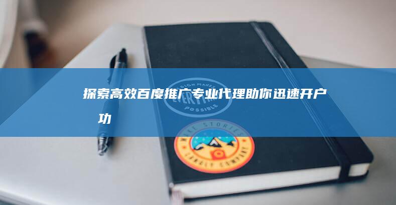 探索高效百度推广：专业代理助你迅速开户成功